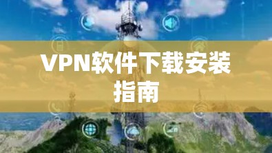 VPN软件下载安装指南 VPN软件下载安装指南