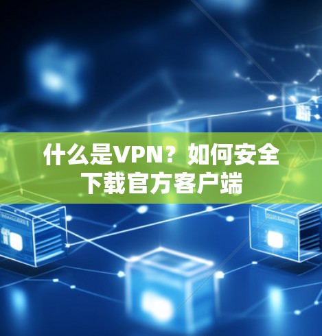 什么是VPN?如何安全下载官方客户端 什么是VPN?如何安全下载官方客户端