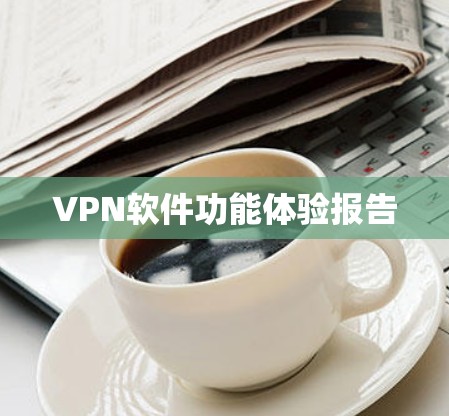 VPN软件功能体验报告 VPN软件功能体验报告