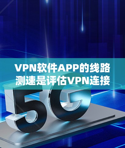 VPN软件APP的线路测速是评估VPN连接稳定性和带宽效率的重要指标。以下是详细的步骤和分析