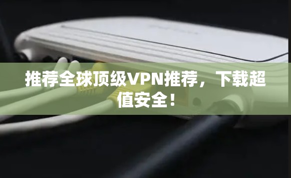 推荐全球顶级VPN推荐，下载超值安全！