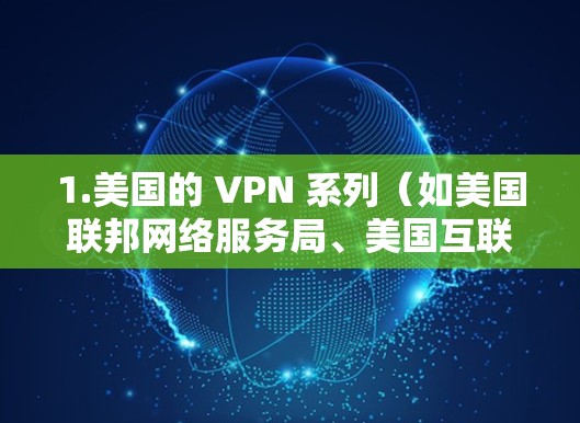 1.美国的 VPN 系列(如美国联邦网络服务局、美国互联网服务提供商等) 1.美国的 VPN 系列(如美国联邦网络服务局、美国互联网服务提供商等)