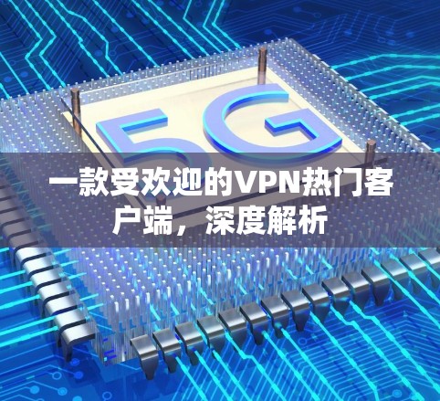 一款受欢迎的VPN热门客户端,深度解析 一款受欢迎的VPN热门客户端,深度解析
