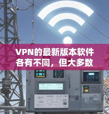 VPN的最新版本软件各有不同，但大多数VPN软件都有一个基本的下载流程，可以帮助你找到适合自己的VPN软件。以下是提供一些通用VPN软件下载的建议