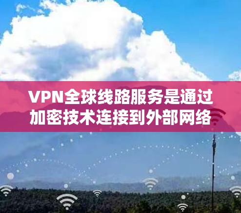 VPN全球线路服务是通过加密技术连接到外部网络，允许用户访问外部资源并控制流量。以下是关于 VPN 全球线路服务的详细指南