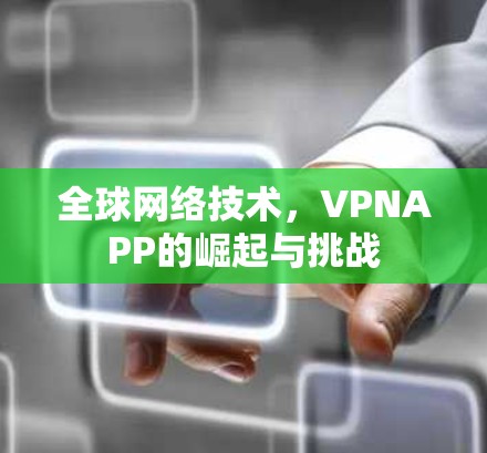 全球网络技术,VPNAPP的崛起与挑战 全球网络技术,VPNAPP的崛起与挑战