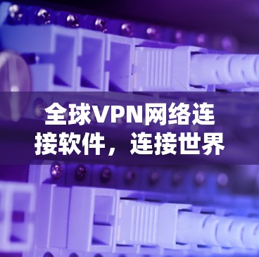 全球VPN网络连接软件,连接世界的高效工具 全球VPN网络连接软件,连接世界的高效工具