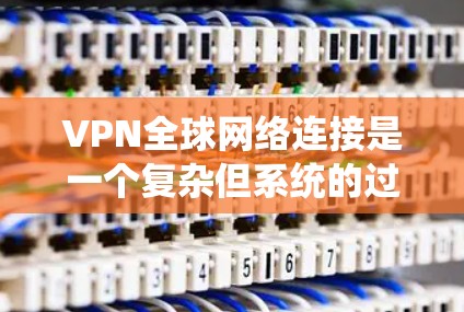 VPN全球网络连接是一个复杂但系统的过程，涉及多个技术层面。以下是逐步的解释和步骤