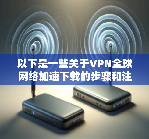 以下是一些关于VPN全球网络加速下载的步骤和注意事项 以下是一些关于VPN全球网络加速下载的步骤和注意事项