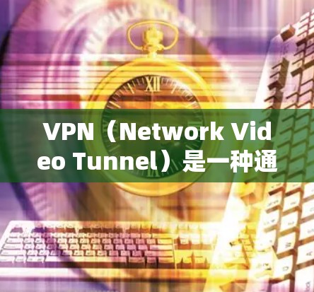 VPN(Network Video Tunnel)是一种通过VPN设备访问VPN网站的技术,旨在保护个人隐私和网络安全。以下是关于VPN的详细总结 VPN(Network Video Tunnel)是一种通过VPN设备访问VPN网站的技术,旨在保护个人隐私和网络安全。以下是关于VPN的详细总结
