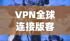 VPN全球连接版客户端通常涉及多个步骤和设置，确保安全和正确连接网络环境。以下是针对可能的问题的分析和建议