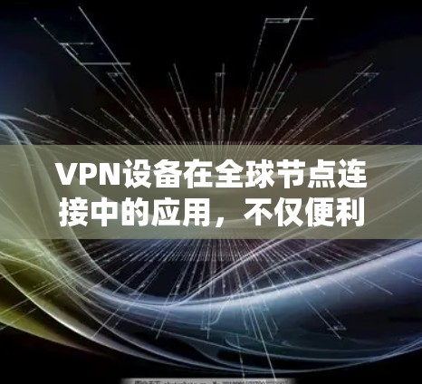 VPN设备在全球节点连接中的应用，不仅便利了跨国通信，还为国际交流带来了便利。以下是该应用的详细分析