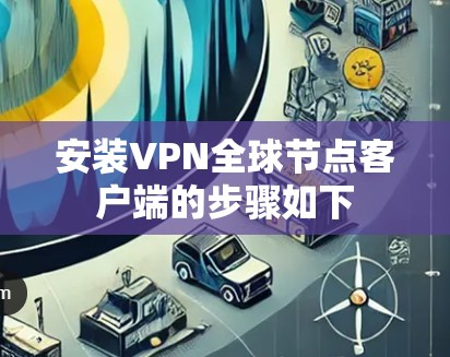 安装VPN全球节点客户端的步骤如下 安装VPN全球节点客户端的步骤如下