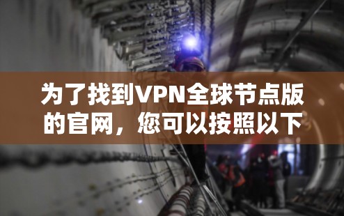 为了找到VPN全球节点版的官网,您可以按照以下步骤进行操作 为了找到VPN全球节点版的官网,您可以按照以下步骤进行操作
