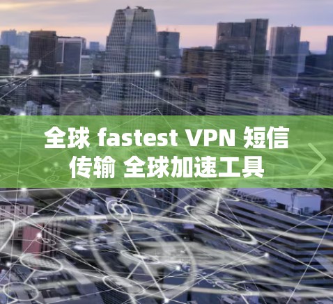 全球 fastest VPN 短信传输 全球加速工具 全球 fastest VPN 短信传输 全球加速工具