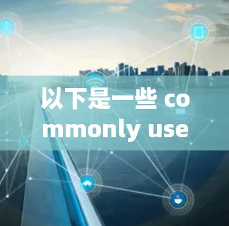 以下是一些 commonly used VPN全球加速器客户端的推荐，这些客户端通常提供良好的安全性和兼容性