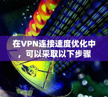 在VPN连接速度优化中,可以采取以下步骤 在VPN连接速度优化中,可以采取以下步骤