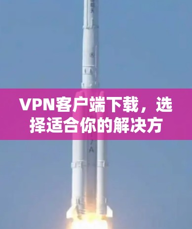 VPN客户端下载,选择适合你的解决方案 VPN客户端下载,选择适合你的解决方案