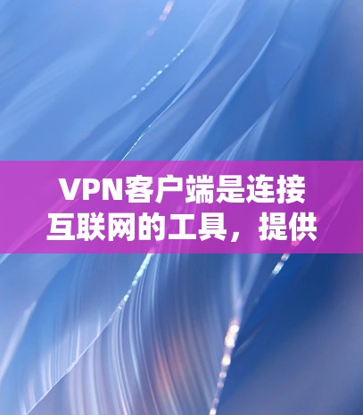 VPN客户端是连接互联网的工具，提供多种加密方式，如HTTP、HTTPS、VPN等，帮助用户更安全地访问互联网。以下是关于VPN客户端的详细总结