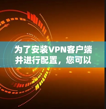 为了安装VPN客户端并进行配置,您可以按照以下步骤操作 为了安装VPN客户端并进行配置,您可以按照以下步骤操作