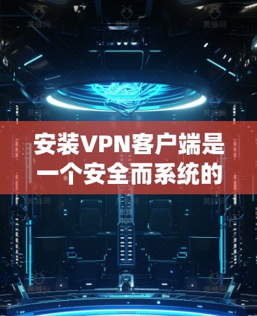 安装VPN客户端是一个安全而系统的步骤,以下是详细的步骤指南 安装VPN客户端是一个安全而系统的步骤,以下是详细的步骤指南