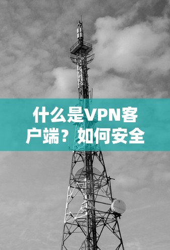 什么是VPN客户端？如何安全高效安装？