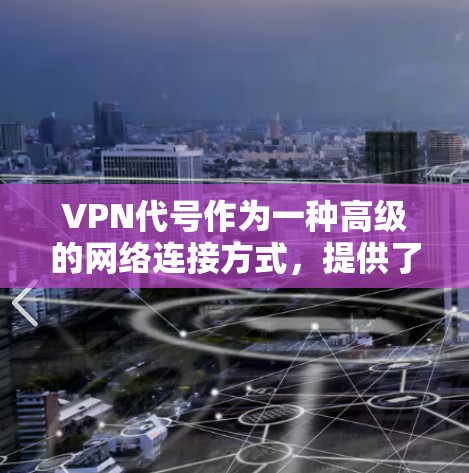 VPN代号作为一种高级的网络连接方式，提供了一种灵活且安全的连接策略，尤其适用于需要同时连接多个网络或管理多个用户的情况。以下是关于VPN代号及其高级功能的详细分析，帮助你更好地管理网络连接和安全性