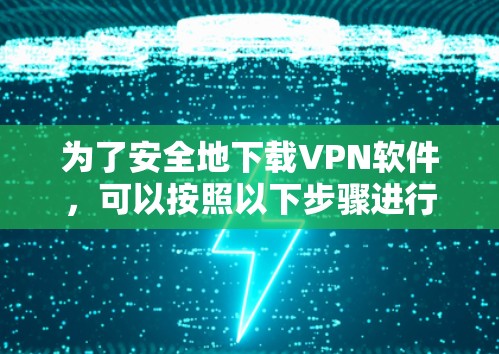 为了安全地下载VPN软件,可以按照以下步骤进行 为了安全地下载VPN软件,可以按照以下步骤进行