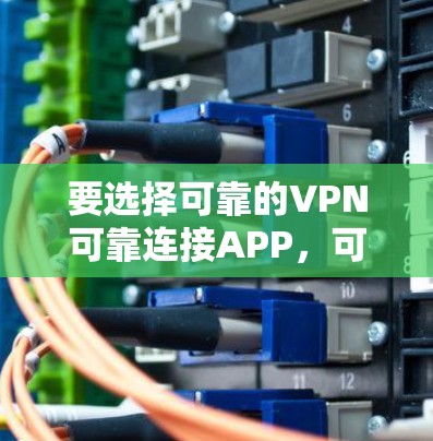 要选择可靠的VPN可靠连接APP，可以按照以下步骤进行