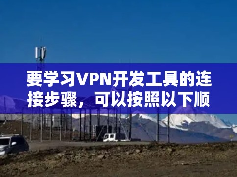 要学习VPN开发工具的连接步骤，可以按照以下顺序进行