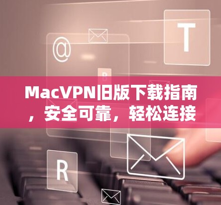 MacVPN旧版下载指南,安全可靠,轻松连接 MacVPN旧版下载指南,安全可靠,轻松连接