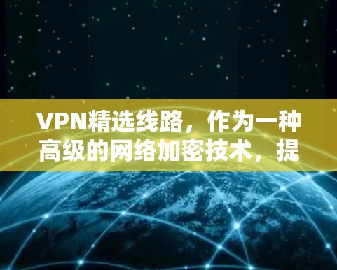 VPN精选线路,作为一种高级的网络加密技术,提供了多种特定的特点和功能,帮助用户在安全和隐私方面获得更好的网络体验。以下是对这些特点和功能的详细总结 VPN精选线路,作为一种高级的网络加密技术,提供了多种特定的特点和功能,帮助用户在安全和隐私方面获得更好的网络体验。以下是对这些特点和功能的详细总结