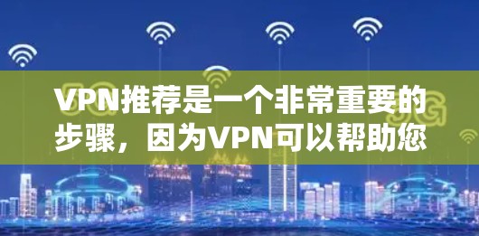 VPN推荐是一个非常重要的步骤，因为VPN可以帮助您安全地访问互联网，避免被恶意软件攻击。以下是一些推荐的VPN推荐，供您参考