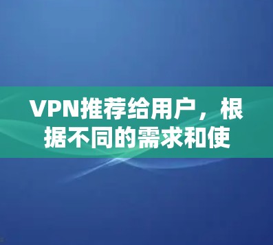 VPN推荐给用户，根据不同的需求和使用习惯，以下是一些精选的VPN软件推荐