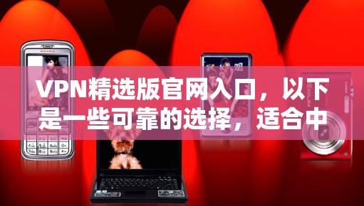 VPN精选版官网入口,以下是一些可靠的选择,适合中国用户 VPN精选版官网入口,以下是一些可靠的选择,适合中国用户