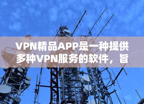 VPN精品APP是一种提供多种VPN服务的软件，旨在帮助用户在安全、可靠和高效的方式连接互联网。以下是其主要特点和功能