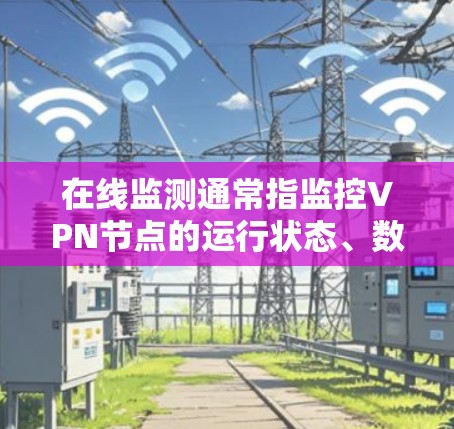 在线监测通常指监控VPN节点的运行状态、数据流量、网络性能等，以确保网络的安全、稳定和可用性。以下是一些关于VPN节点在线监测的相关信息