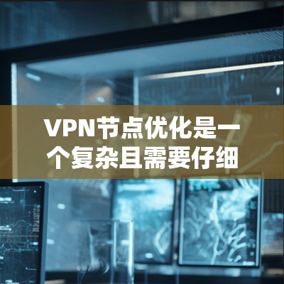 VPN节点优化是一个复杂且需要仔细考虑的过程，通过以下步骤可以有效地优化VPN节点，提升访问效率和安全性