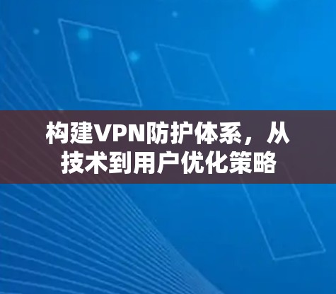 构建VPN防护体系,从技术到用户优化策略 构建VPN防护体系,从技术到用户优化策略