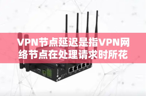VPN节点延迟是指VPN网络节点在处理请求时所花的时间，主要由设备性能、连接策略、加密算法、加密位数、流量控制和网络拓扑结构等因素影响。以下是对 VPN 节点延迟的详细分析和解决方案