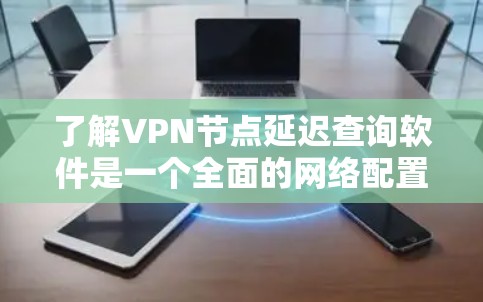了解VPN节点延迟查询软件是一个全面的网络配置优化过程，帮助用户减少延迟，提升使用体验。以下是对该问题的详细总结和建议