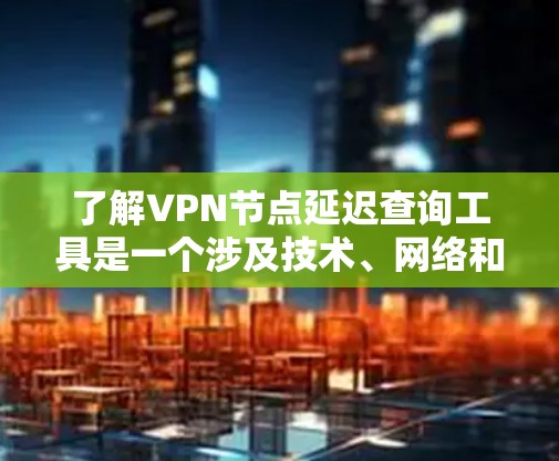 了解VPN节点延迟查询工具是一个涉及技术、网络和用户需求的复杂问题。以下是一个有条理的总结,帮助您更好地理解如何使用该工具 了解VPN节点延迟查询工具是一个涉及技术、网络和用户需求的复杂问题。以下是一个有条理的总结,帮助您更好地理解如何使用该工具