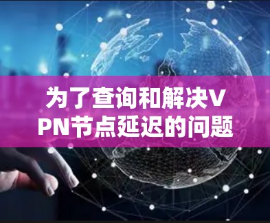 为了查询和解决VPN节点延迟的问题，您可以按照以下步骤操作