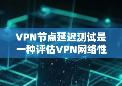 VPN节点延迟测试是一种评估VPN网络性能的重要工具，旨在测量数据传输过程中的延迟情况。以下是对这一过程的详细总结