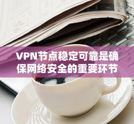 VPN节点稳定可靠是确保网络安全的重要环节，涉及多方面的考虑和管理。以下是对VPN节点稳定可靠的关键因素和建议