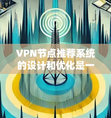 VPN节点推荐系统的设计和优化是一个复杂而关键的步骤，需要综合考虑用户行为、服务器配置以及系统的安全性。以下是一个结构化的推荐