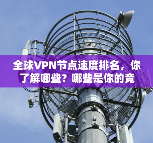 全球VPN节点速度排名,你了解哪些?哪些是你的竞争对手? 全球VPN节点速度排名,你了解哪些?哪些是你的竞争对手?