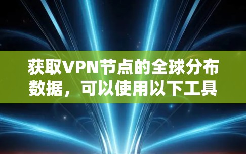 获取VPN节点的全球分布数据，可以使用以下工具和方法