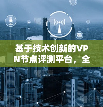 基于技术创新的VPN节点评测平台,全面解析与用户反馈 基于技术创新的VPN节点评测平台,全面解析与用户反馈