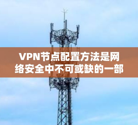 VPN节点配置方法是网络安全中不可或缺的一部分,涉及到多个步骤和细节。以下是一个逐步的指南,帮助你理解和执行VPN节点配置 VPN节点配置方法是网络安全中不可或缺的一部分,涉及到多个步骤和细节。以下是一个逐步的指南,帮助你理解和执行VPN节点配置
